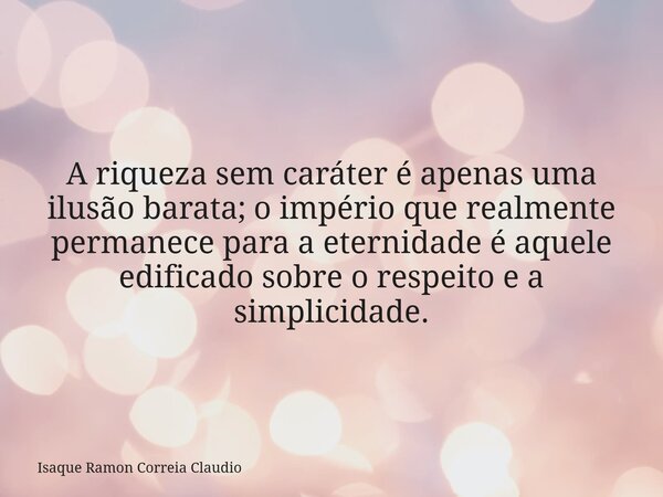 A riqueza sem caráter é apenas uma ilusão barata; o império que realmente permanece para a eternidade é aquele edificado sobre o respeito e a simplicidade.... Frase de Isaque Ramon Correia Claudio.