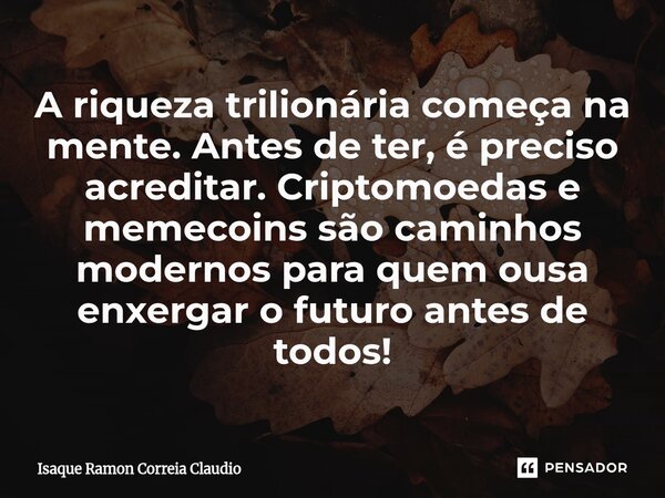 ⁠A riqueza trilionária começa na mente. Antes de ter, é preciso acreditar. Criptomoedas e memecoins são caminhos modernos para quem ousa enxergar o futuro antes... Frase de Isaque Ramon Correia Claudio.