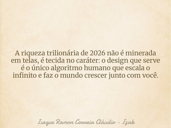 A riqueza trilionária de 2026 não é minerada em telas, é tecida no caráter: o design que serve é o único algoritmo humano que escala o infinito e faz o mundo cr... Frase de Isaque Ramon Correia Cláudio - Izak.
