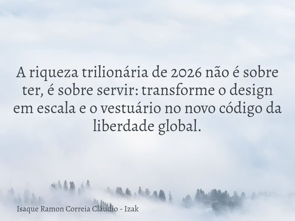A riqueza trilionária de 2026 não é sobre ter, é sobre servir: transforme o design em escala e o vestuário no novo código da liberdade global.... Frase de Isaque Ramon Correia Cláudio - Izak.