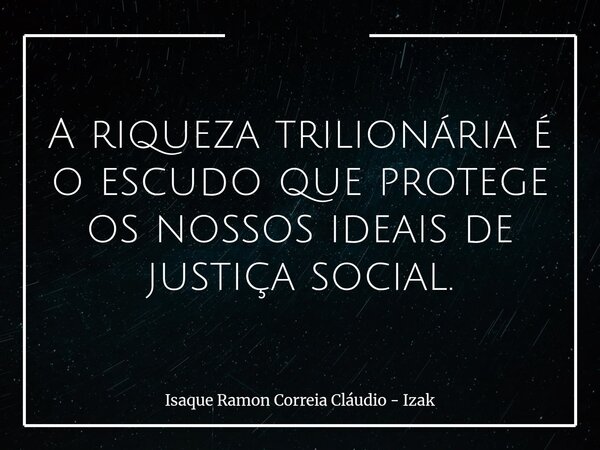A riqueza trilionária é o escudo que protege os nossos ideais de justiça social.... Frase de Isaque Ramon Correia Cláudio - Izak.