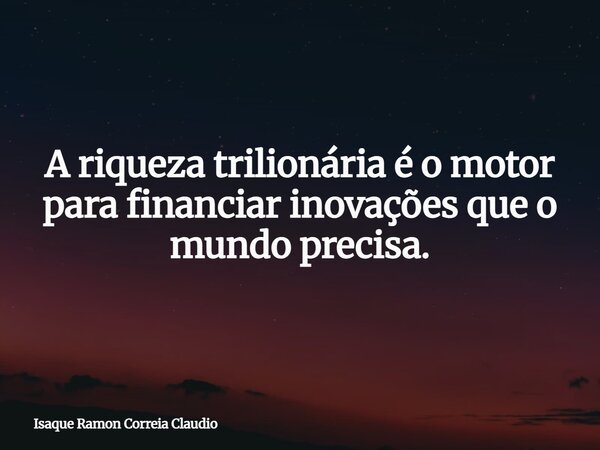 A riqueza trilionária é o motor para financiar inovações que o mundo precisa.... Frase de Isaque Ramon Correia Claudio.