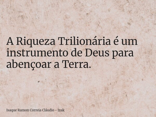 A Riqueza Trilionária é um instrumento de Deus para abençoar a Terra.... Frase de Isaque Ramon Correia Cláudio - Izak.