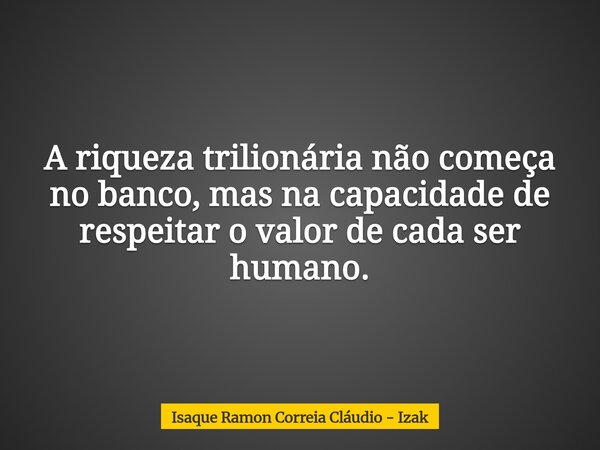 A riqueza trilionária não começa no banco, mas na capacidade de respeitar o valor de cada ser humano.... Frase de Isaque Ramon Correia Cláudio - Izak.