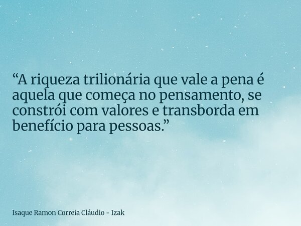 “A riqueza trilionária que vale a pena é aquela que começa no pensamento, se constrói com valores e transborda em benefício para pessoas.”... Frase de Isaque Ramon Correia Cláudio - Izak.