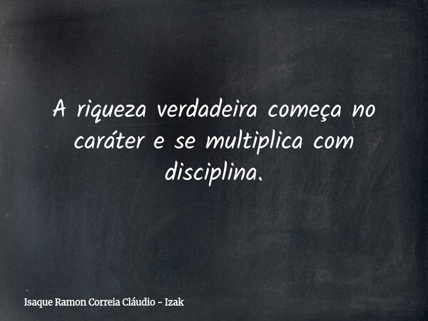 A riqueza verdadeira começa no caráter e se multiplica com disciplina.... Frase de Isaque Ramon Correia Cláudio - Izak.