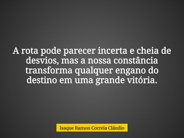 A rota pode parecer incerta e cheia de desvios, mas a nossa constância transforma qualquer engano do destino em uma grande vitória.... Frase de Isaque Ramon Correia Cláudio.