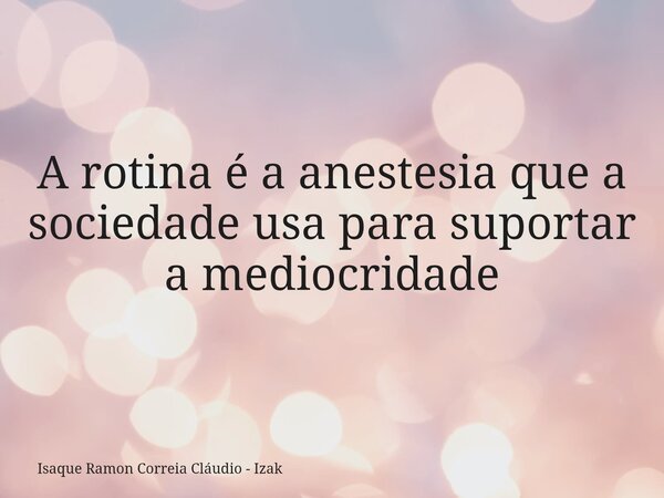 A rotina é a anestesia que a sociedade usa para suportar a mediocridade... Frase de Isaque Ramon Correia Cláudio - Izak.