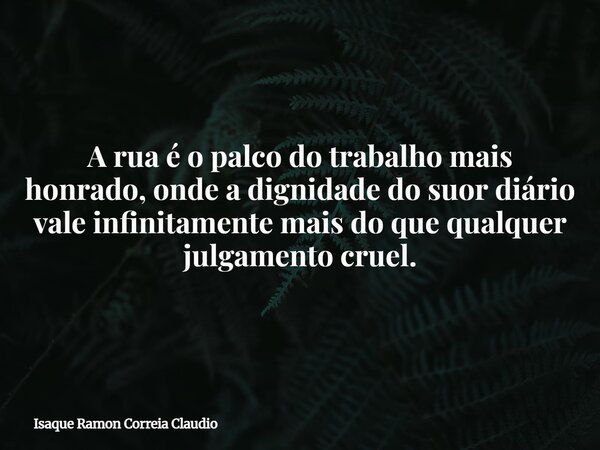 A rua é o palco do trabalho mais honrado, onde a dignidade do suor diário vale infinitamente mais do que qualquer julgamento cruel.... Frase de Isaque Ramon Correia Claudio.
