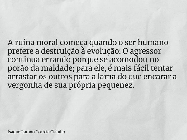 A ruína moral começa quando o ser humano prefere a destruição à evolução: O agressor continua errando porque se acomodou no porão da maldade; para ele, é mais f... Frase de Isaque Ramon Correia Cláudio.