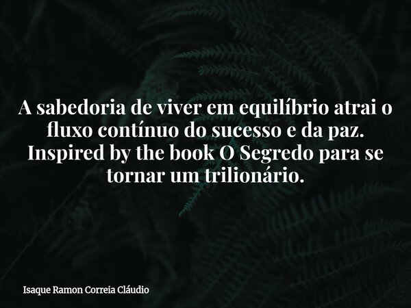 A sabedoria de viver em equilíbrio atrai o fluxo contínuo do sucesso e da paz. Inspired by the book O Segredo para se tornar um trilionário.... Frase de Isaque Ramon Correia Cláudio.