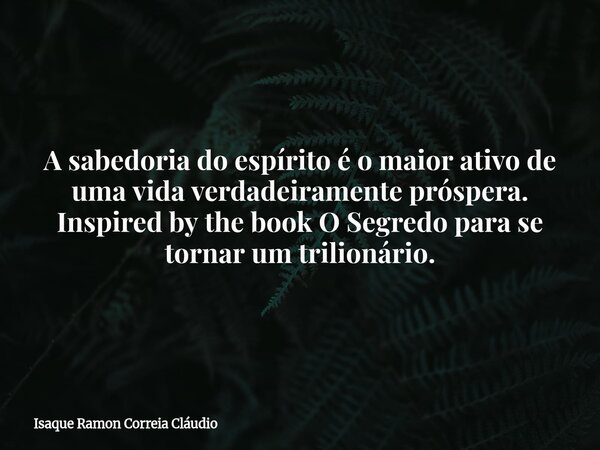 A sabedoria do espírito é o maior ativo de uma vida verdadeiramente próspera. Inspired by the book O Segredo para se tornar um trilionário.... Frase de Isaque Ramon Correia Cláudio.