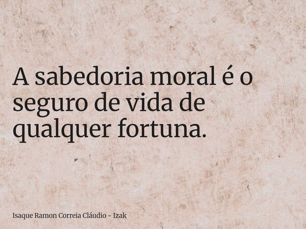 A sabedoria moral é o seguro de vida de qualquer fortuna.... Frase de Isaque Ramon Correia Cláudio - Izak.