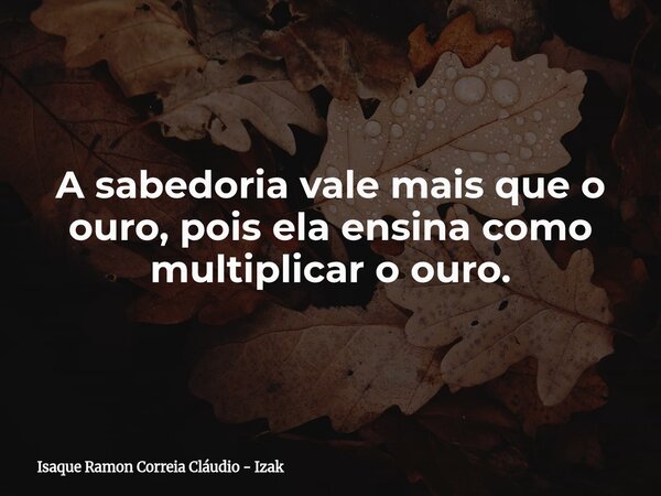 A sabedoria vale mais que o ouro, pois ela ensina como multiplicar o ouro.... Frase de Isaque Ramon Correia Cláudio - Izak.