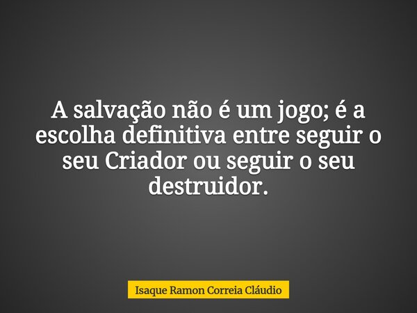 A salvação não é um jogo; é a escolha definitiva entre seguir o seu Criador ou seguir o seu destruidor.... Frase de Isaque Ramon Correia Cláudio.