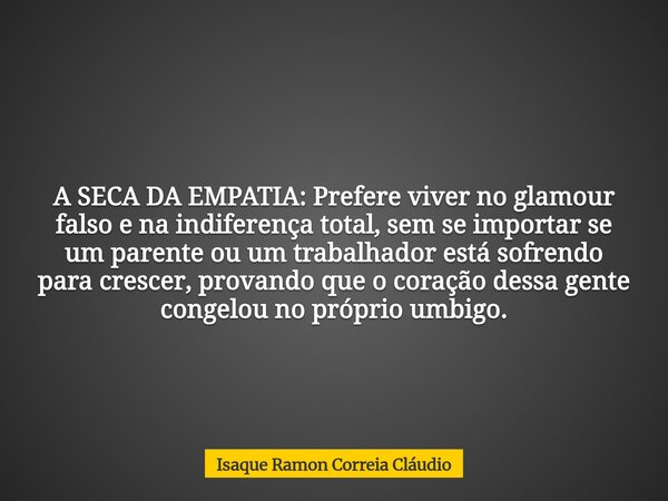 A SECA DA EMPATIA: Prefere viver no glamour falso e na indiferença total, sem se importar se um parente ou um trabalhador está sofrendo para crescer, provando q... Frase de Isaque Ramon Correia Cláudio.