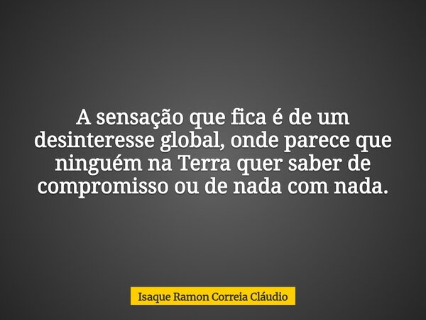 A sensação que fica é de um desinteresse global, onde parece que ninguém na Terra quer saber de compromisso ou de nada com nada.... Frase de Isaque Ramon Correia Cláudio.