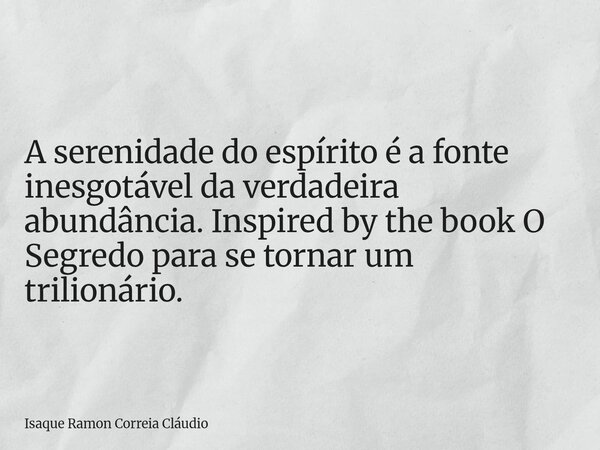 A serenidade do espírito é a fonte inesgotável da verdadeira abundância. Inspired by the book O Segredo para se tornar um trilionário.... Frase de Isaque Ramon Correia Cláudio.