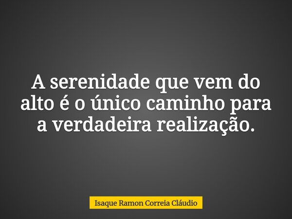 A serenidade que vem do alto é o único caminho para a verdadeira realização.... Frase de Isaque Ramon Correia Cláudio.