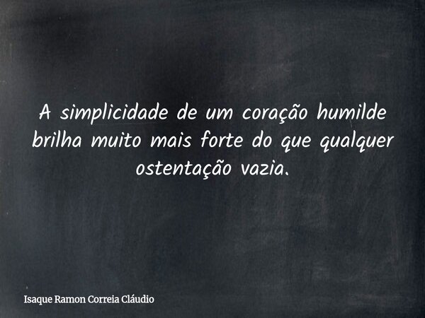 A simplicidade de um coração humilde brilha muito mais forte do que qualquer ostentação vazia.... Frase de Isaque Ramon Correia Cláudio.