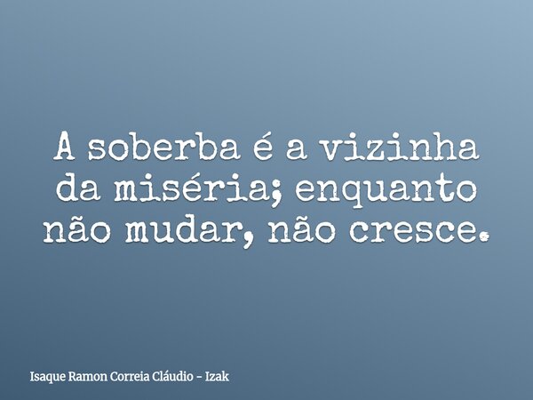 A soberba é a vizinha da miséria; enquanto não mudar, não cresce.... Frase de Isaque Ramon Correia Cláudio - Izak.