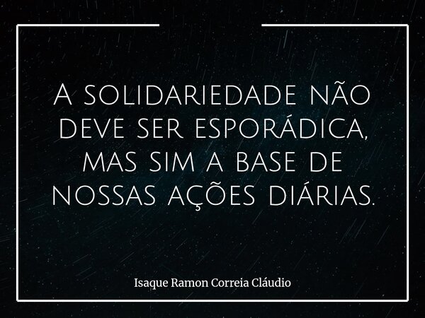 A solidariedade não deve ser esporádica, mas sim a base de nossas ações diárias.... Frase de Isaque Ramon Correia Cláudio.