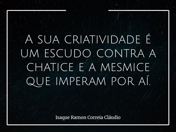 A sua criatividade é um escudo contra a chatice e a mesmice que imperam por aí.... Frase de Isaque Ramon Correia Cláudio.