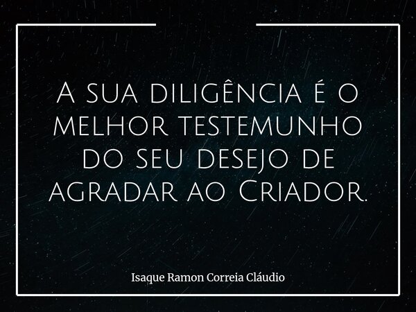 A sua diligência é o melhor testemunho do seu desejo de agradar ao Criador.... Frase de Isaque Ramon Correia Cláudio.