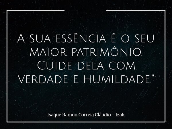 A sua essência é o seu maior patrimônio. Cuide dela com verdade e humildade."... Frase de Isaque Ramon Correia Cláudio - Izak.