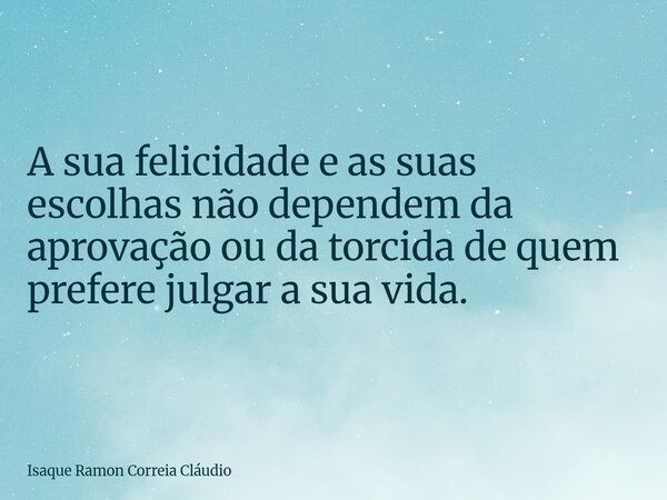 A sua felicidade e as suas escolhas não dependem da aprovação ou da torcida de quem prefere julgar a sua vida.... Frase de Isaque Ramon Correia Cláudio.