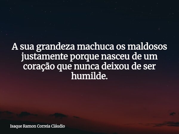 A sua grandeza machuca os maldosos justamente porque nasceu de um coração que nunca deixou de ser humilde.... Frase de Isaque Ramon Correia Cláudio.