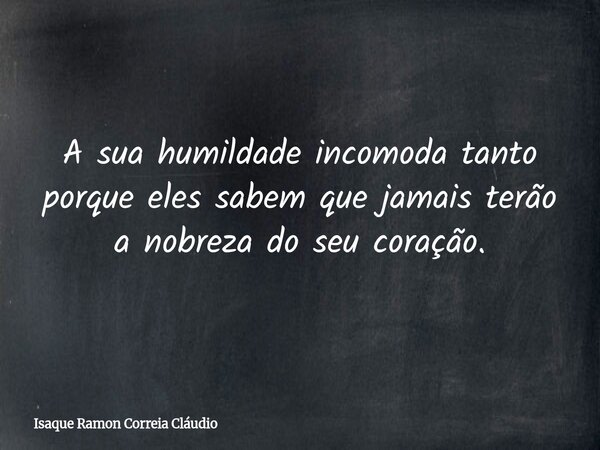 A sua humildade incomoda tanto porque eles sabem que jamais terão a nobreza do seu coração.... Frase de Isaque Ramon Correia Cláudio.