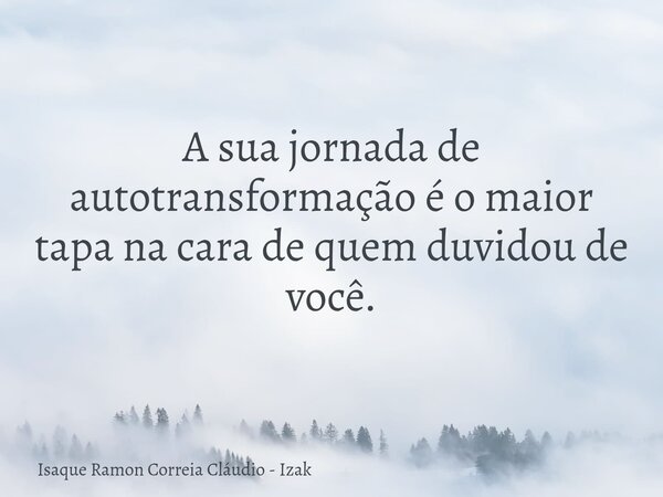 A sua jornada de autotransformação é o maior tapa na cara de quem duvidou de você.... Frase de Isaque Ramon Correia Cláudio - Izak.