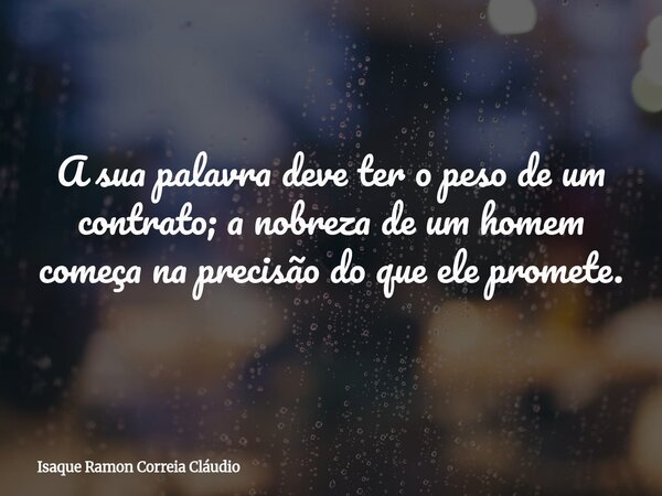 A sua palavra deve ter o peso de um contrato; a nobreza de um homem começa na precisão do que ele promete.... Frase de Isaque Ramon Correia Cláudio.