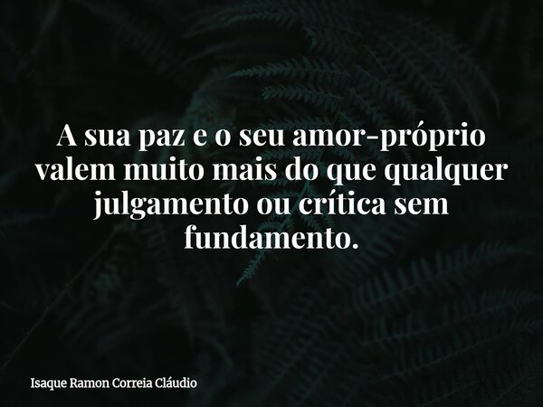 A sua paz e o seu amor-próprio valem muito mais do que qualquer julgamento ou crítica sem fundamento.... Frase de Isaque Ramon Correia Cláudio.