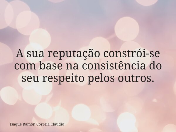 A sua reputação constrói-se com base na consistência do seu respeito pelos outros.... Frase de Isaque Ramon Correia Cláudio.