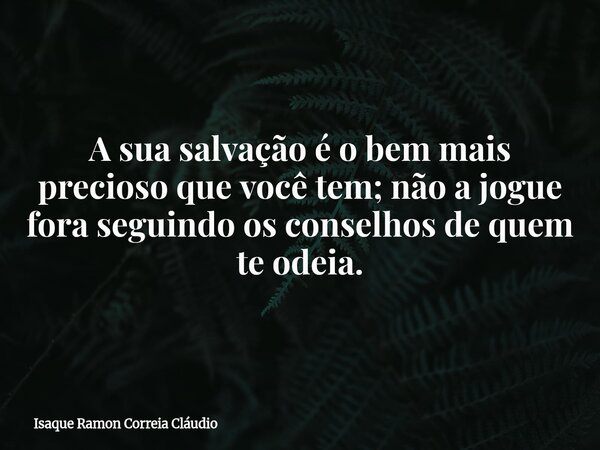 A sua salvação é o bem mais precioso que você tem; não a jogue fora seguindo os conselhos de quem te odeia.... Frase de Isaque Ramon Correia Cláudio.
