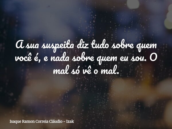 A sua suspeita diz tudo sobre quem você é, e nada sobre quem eu sou. O mal só vê o mal.... Frase de Isaque Ramon Correia Cláudio - Izak.