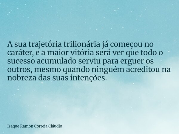 A sua trajetória trilionária já começou no caráter, e a maior vitória será ver que todo o sucesso acumulado serviu para erguer os outros, mesmo quando ninguém ... Frase de Isaque Ramon Correia Cláudio.