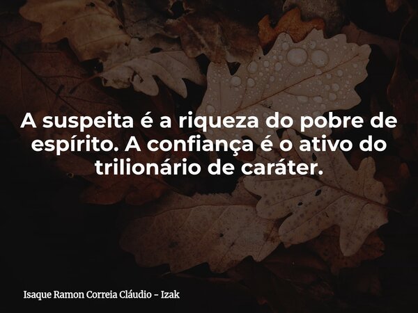 A suspeita é a riqueza do pobre de espírito. A confiança é o ativo do trilionário de caráter.... Frase de Isaque Ramon Correia Cláudio - Izak.