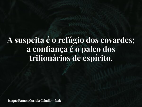 A suspeita é o refúgio dos covardes; a confiança é o palco dos trilionários de espírito.... Frase de Isaque Ramon Correia Cláudio - Izak.