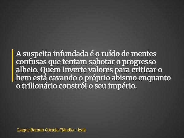 A suspeita infundada é o ruído de mentes confusas que tentam sabotar o progresso alheio. Quem inverte valores para criticar o bem está cavando o próprio abismo ... Frase de Isaque Ramon Correia Cláudio - Izak.