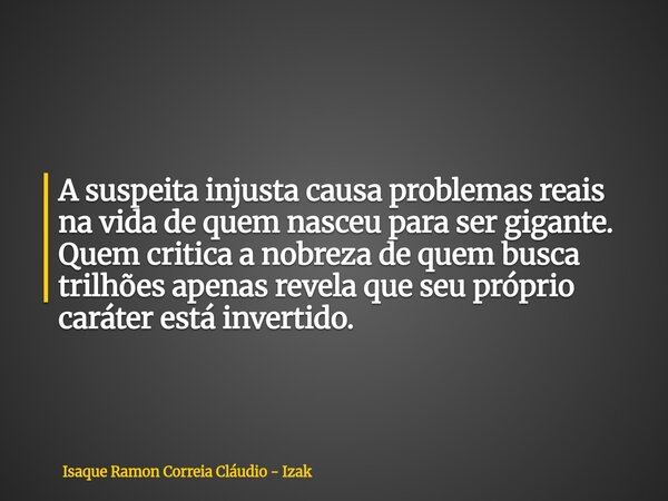 A suspeita injusta causa problemas reais na vida de quem nasceu para ser gigante. Quem critica a nobreza de quem busca trilhões apenas revela que seu próprio ca... Frase de Isaque Ramon Correia Cláudio - Izak.