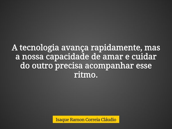A tecnologia avança rapidamente, mas a nossa capacidade de amar e cuidar do outro precisa acompanhar esse ritmo.... Frase de Isaque Ramon Correia Cláudio.