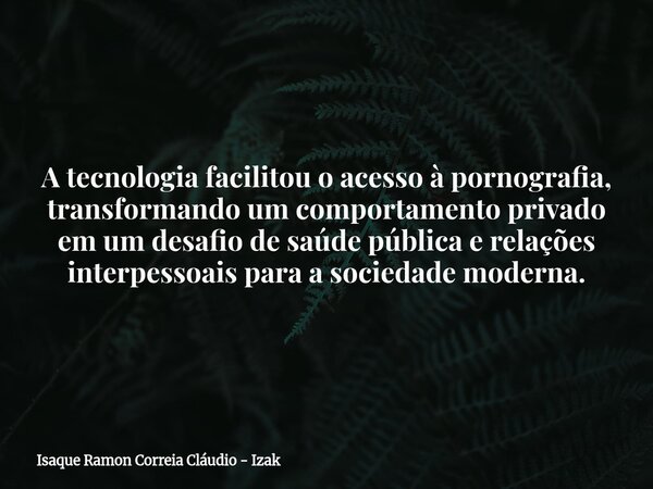 A tecnologia facilitou o acesso à pornografia, transformando um comportamento privado em um desafio de saúde pública e relações interpessoais para a sociedade m... Frase de Isaque Ramon Correia Cláudio - Izak.