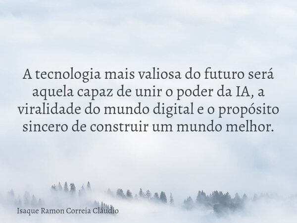 A tecnologia mais valiosa do futuro será aquela capaz de unir o poder da IA, a viralidade do mundo digital e o propósito sincero de construir um mundo melhor.... Frase de Isaque Ramon Correia Cláudio.