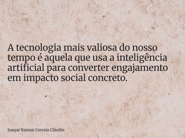 A tecnologia mais valiosa do nosso tempo é aquela que usa a inteligência artificial para converter engajamento em impacto social concreto.... Frase de Isaque Ramon Correia Cláudio.