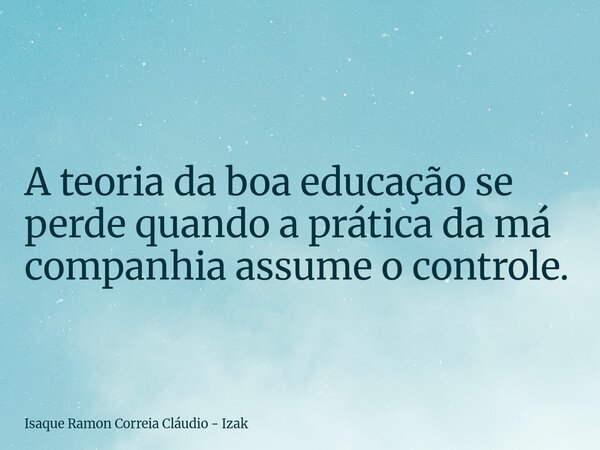 A teoria da boa educação se perde quando a prática da má companhia assume o controle.... Frase de Isaque Ramon Correia Cláudio - Izak.