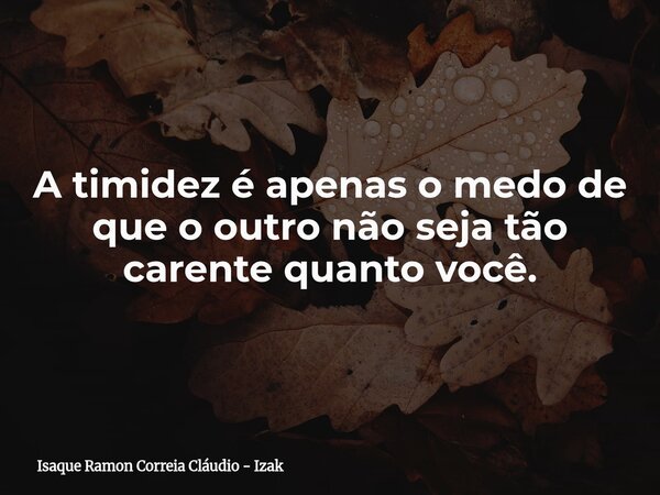 A timidez é apenas o medo de que o outro não seja tão carente quanto você.... Frase de Isaque Ramon Correia Cláudio - Izak.