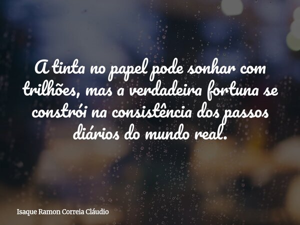 A tinta no papel pode sonhar com trilhões, mas a verdadeira fortuna se constrói na consistência dos passos diários do mundo real.... Frase de Isaque Ramon Correia Cláudio.